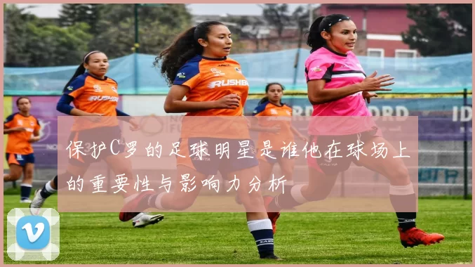 保护C罗的足球明星是谁他在球场上的重要性与影响力分析
