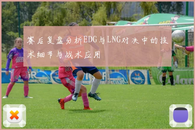 赛后复盘分析EDG与LNG对决中的技术细节与战术应用