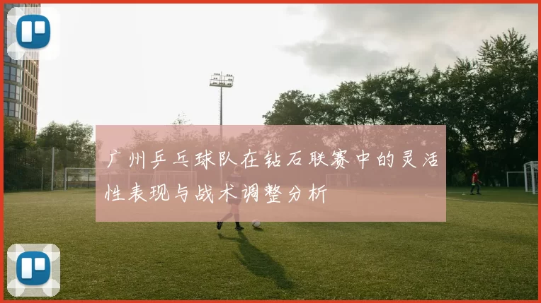 广州乒乓球队在钻石联赛中的灵活性表现与战术调整分析