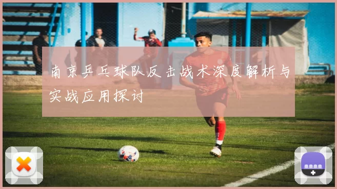 南京乒乓球队反击战术深度解析与实战应用探讨