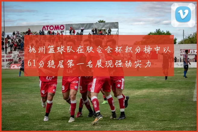 杭州篮球队在联合会杯积分榜中以61分稳居第一名展现强劲实力