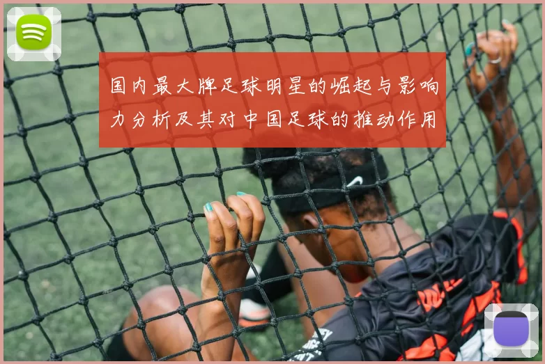 国内最大牌足球明星的崛起与影响力分析及其对中国足球的推动作用