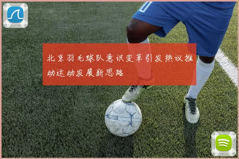 北京羽毛球队意识变革引发热议推动运动发展新思路