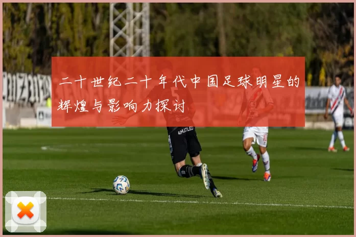 二十世纪二十年代中国足球明星的辉煌与影响力探讨
