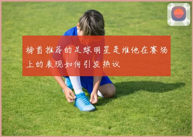 榜首推荐的足球明星是谁他在赛场上的表现如何引发热议