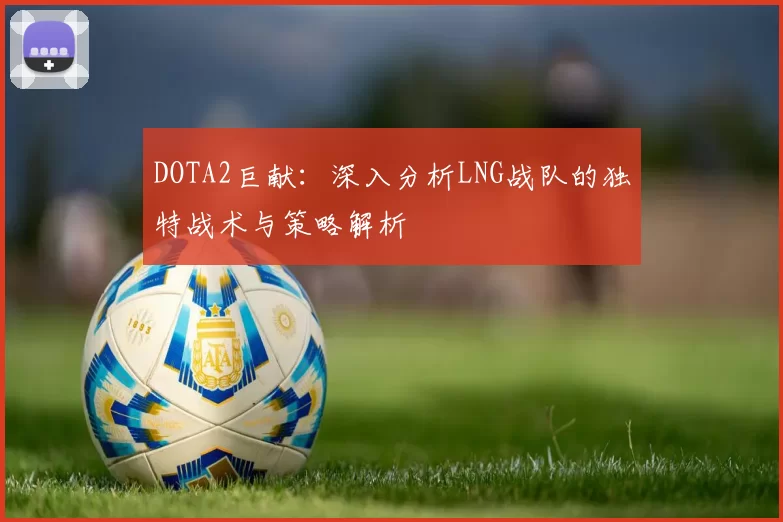 DOTA2巨献：深入分析LNG战队的独特战术与策略解析