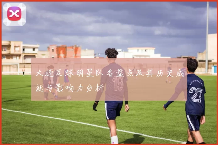 大连足球明星队名盘点及其历史成就与影响力分析