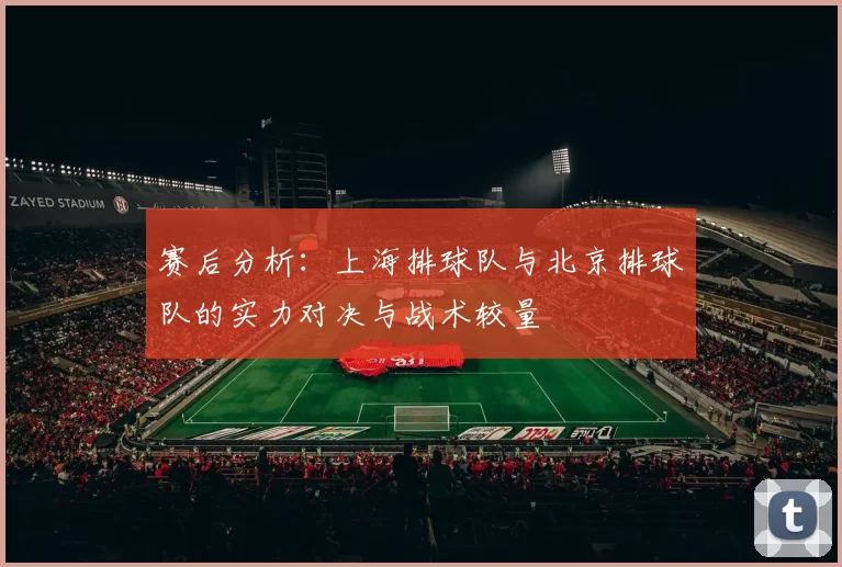 赛后分析：上海排球队与北京排球队的实力对决与战术较量