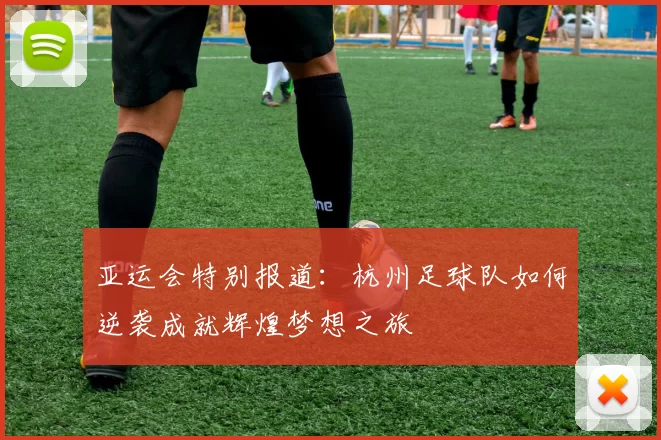 亚运会特别报道：杭州足球队如何逆袭成就辉煌梦想之旅