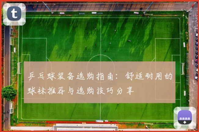 乒乓球装备选购指南：舒适耐用的球袜推荐与选购技巧分享