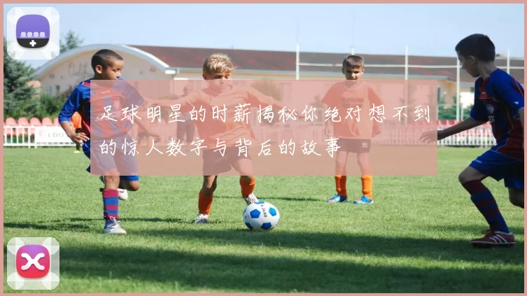 足球明星的时薪揭秘你绝对想不到的惊人数字与背后的故事