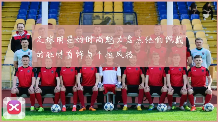 足球明星的时尚魅力盘点他们佩戴的独特首饰与个性风格