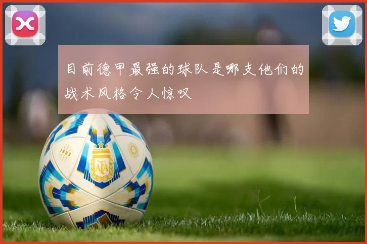 目前德甲最强的球队是哪支他们的战术风格令人惊叹