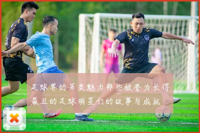 足球界的另类魅力那些被誉为长得最丑的足球明星们的故事与成就