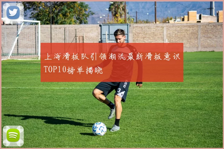 上海滑板队引领潮流最新滑板意识TOP10榜单揭晓