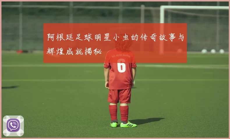 阿根廷足球明星小虫的传奇故事与辉煌成就揭秘