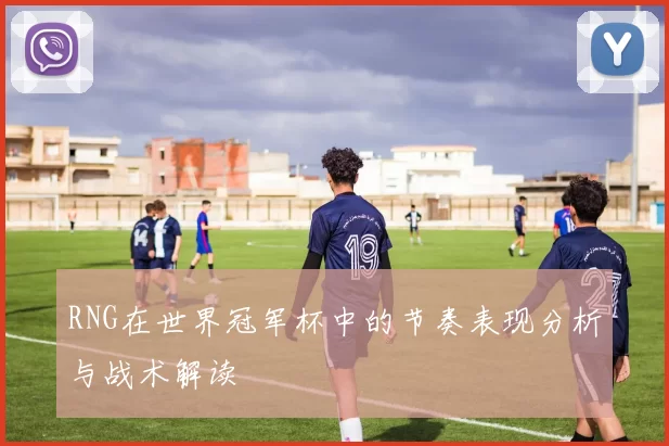RNG在世界冠军杯中的节奏表现分析与战术解读