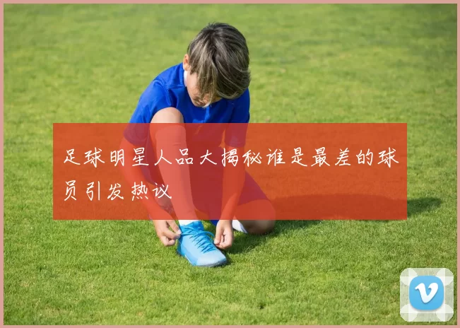 足球明星人品大揭秘谁是最差的球员引发热议