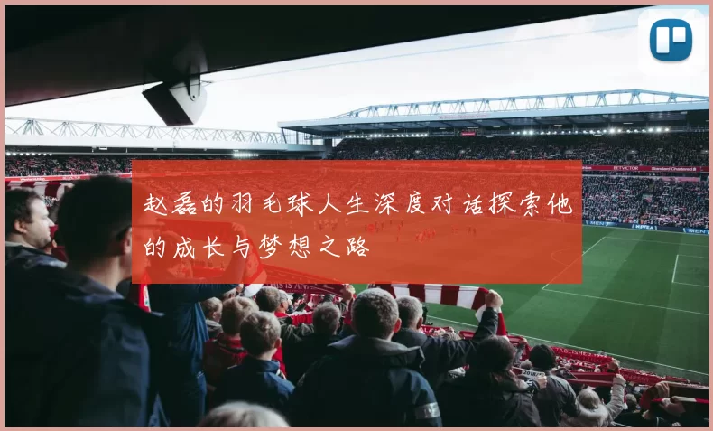 赵磊的羽毛球人生深度对话探索他的成长与梦想之路
