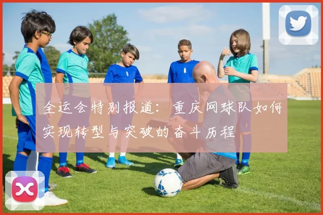 全运会特别报道：重庆网球队如何实现转型与突破的奋斗历程