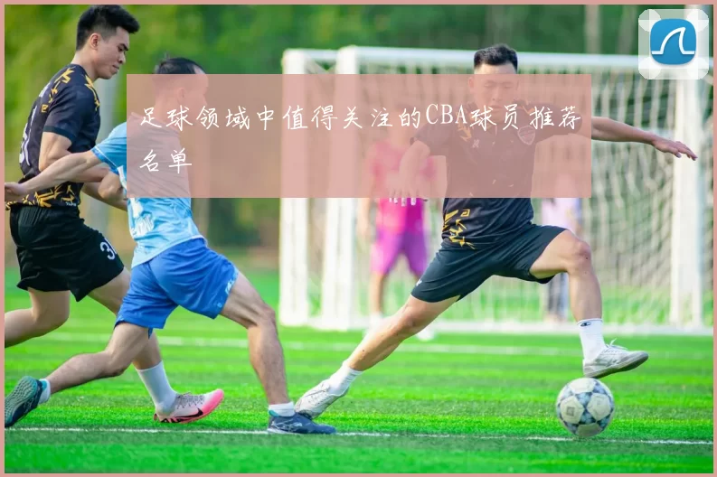足球领域中值得关注的CBA球员推荐名单