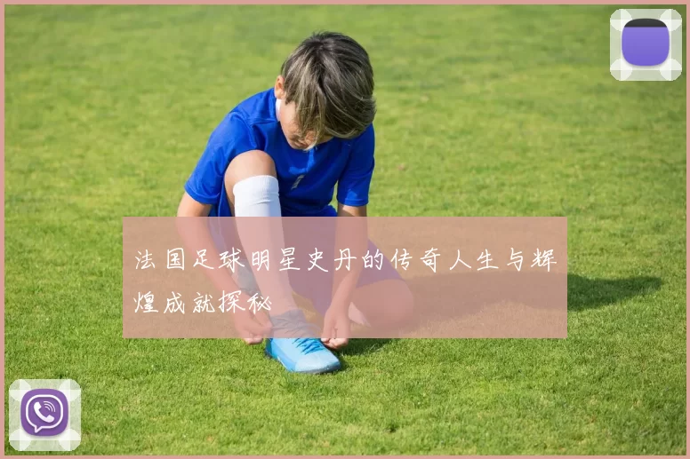 法国足球明星史丹的传奇人生与辉煌成就探秘