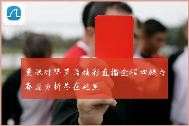 曼联对阵罗马精彩直播全程回顾与赛后分析尽在这里