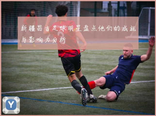 新疆昌吉足球明星盘点他们的成就与影响力分析