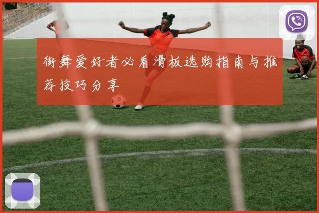 街舞爱好者必看滑板选购指南与推荐技巧分享