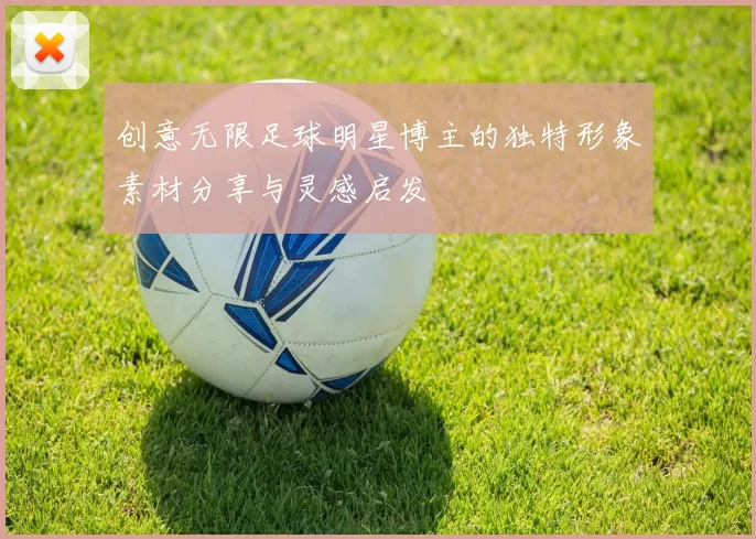 创意无限足球明星博主的独特形象素材分享与灵感启发