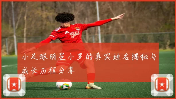 小足球明星小罗的真实姓名揭秘与成长历程分享