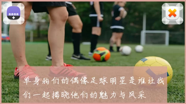 单身狗们的偶像足球明星是谁让我们一起揭晓他们的魅力与风采