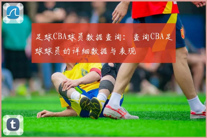 足球CBA球员数据查询：查询CBA足球球员的详细数据与表现