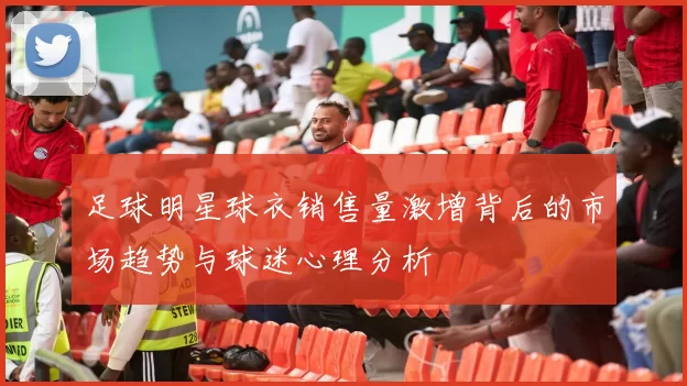 足球明星球衣销售量激增背后的市场趋势与球迷心理分析