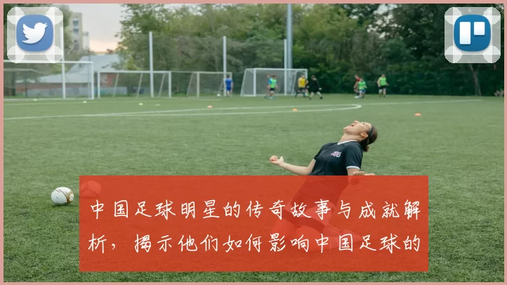 中国足球明星的传奇故事与成就解析，揭示他们如何影响中国足球的发展与未来