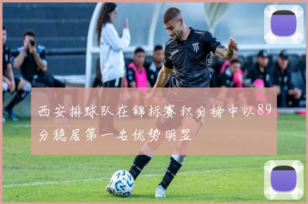 西安排球队在锦标赛积分榜中以89分稳居第一名优势明显