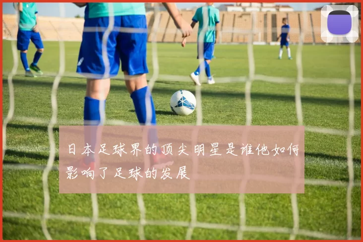 日本足球界的顶尖明星是谁他如何影响了足球的发展