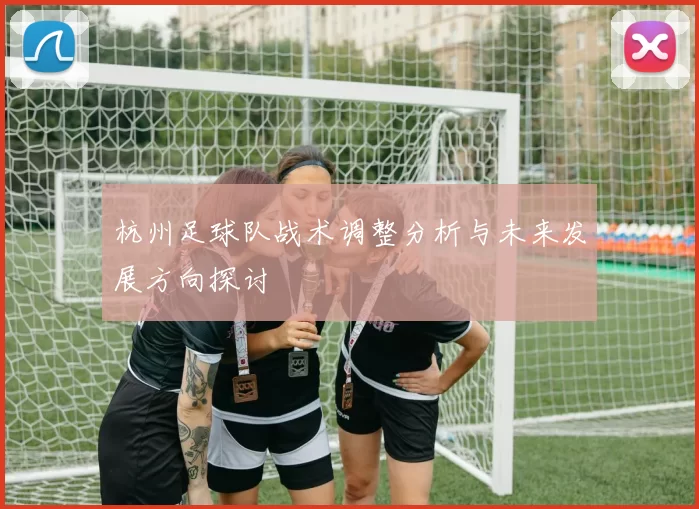 杭州足球队战术调整分析与未来发展方向探讨