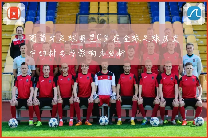 葡萄牙足球明星C罗在全球足球历史中的排名与影响力分析