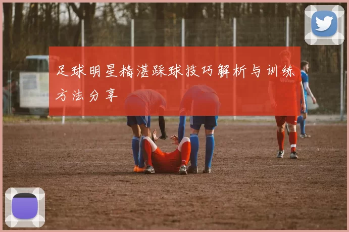 足球明星精湛踩球技巧解析与训练方法分享