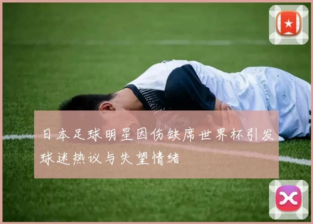 日本足球明星因伤缺席世界杯引发球迷热议与失望情绪