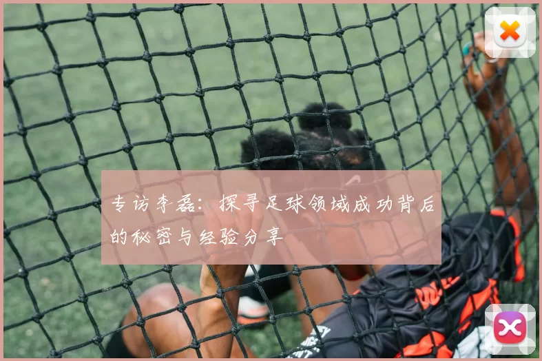 专访李磊：探寻足球领域成功背后的秘密与经验分享