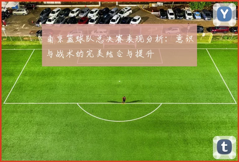 南京篮球队总决赛表现分析：意识与战术的完美结合与提升