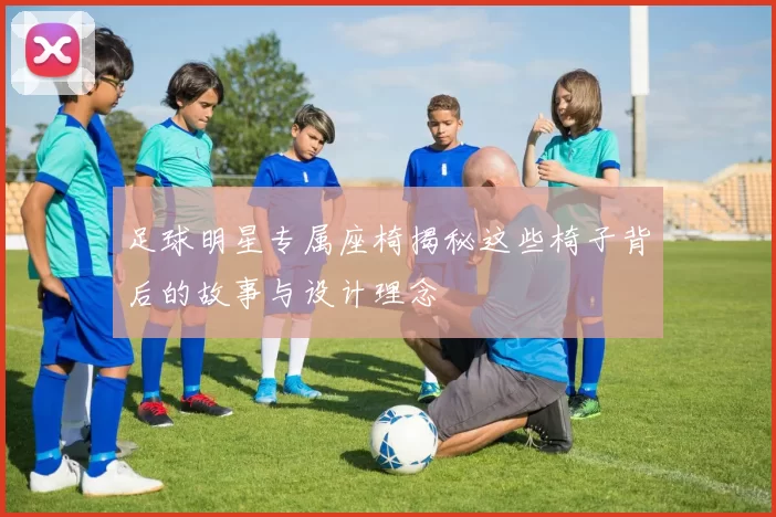 足球明星专属座椅揭秘这些椅子背后的故事与设计理念