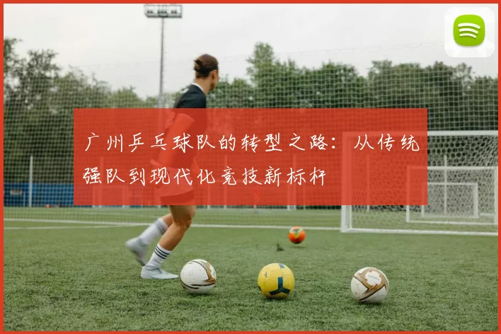 广州乒乓球队的转型之路：从传统强队到现代化竞技新标杆