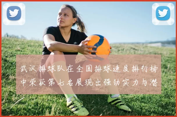 武汉排球队在全国排球速度排行榜中荣获第七名展现出强劲实力与潜力