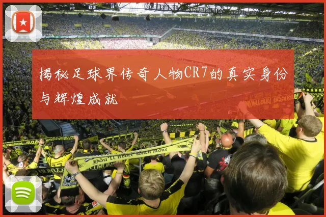 揭秘足球界传奇人物CR7的真实身份与辉煌成就