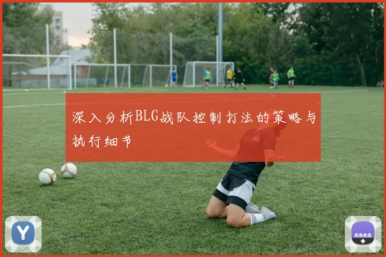深入分析BLG战队控制打法的策略与执行细节