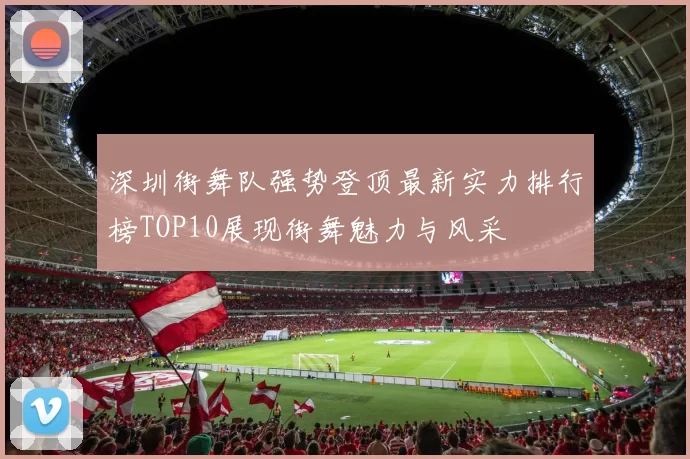深圳街舞队强势登顶最新实力排行榜TOP10展现街舞魅力与风采