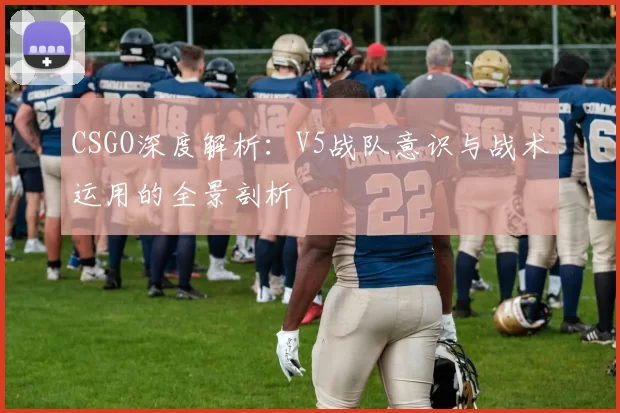 CSGO深度解析：V5战队意识与战术运用的全景剖析